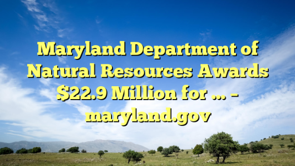 Maryland Department of Natural Resources Awards $22.9 Million for … – maryland.gov